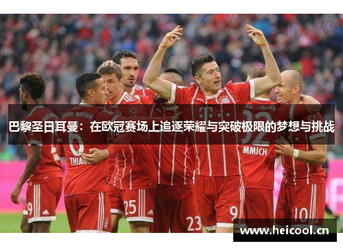 巴黎圣日耳曼：在欧冠赛场上追逐荣耀与突破极限的梦想与挑战